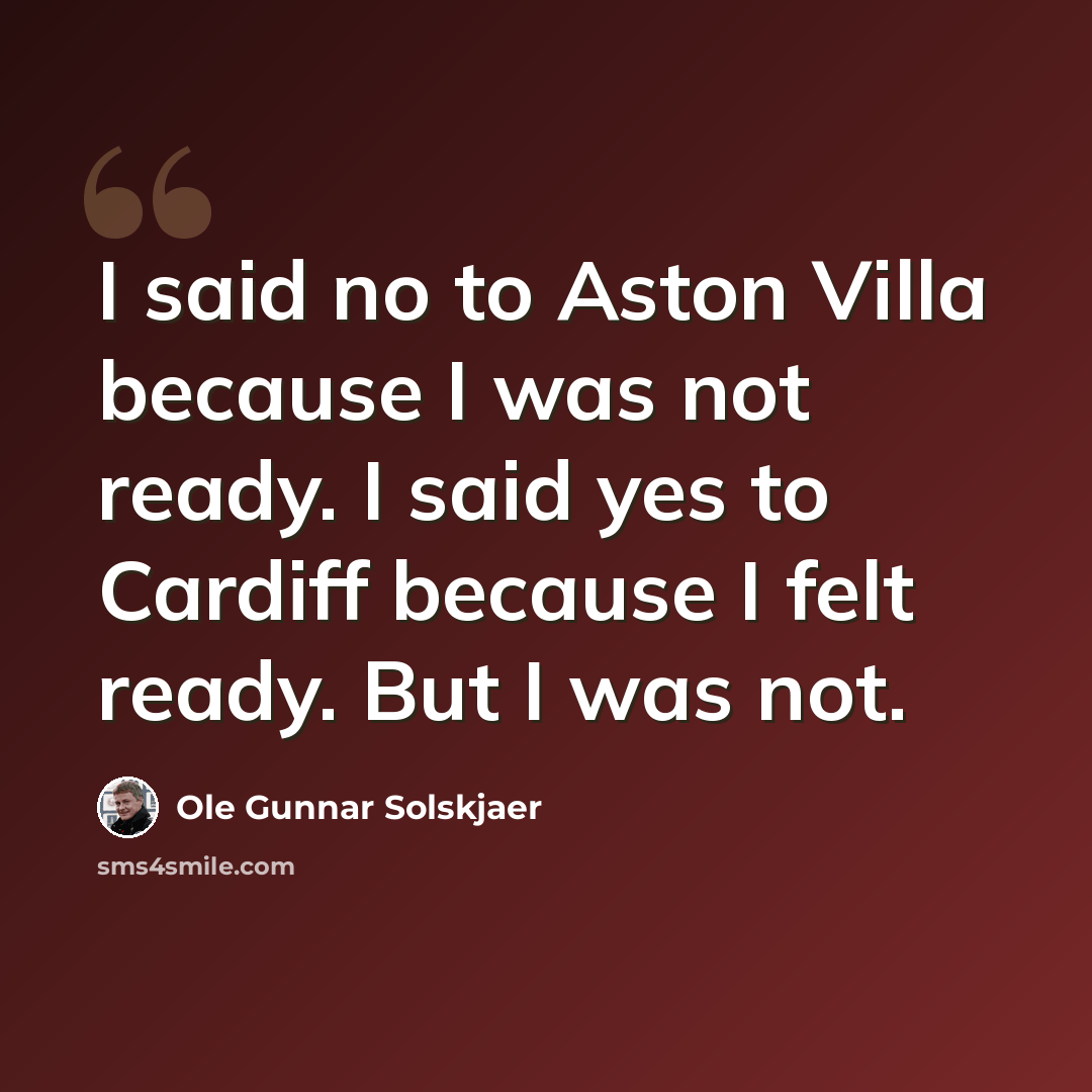“I said no to Aston Villa because I was not ready. I said yes to Cardiff because I felt ready. But I was not.” quote by Ole Gunnar Solskjaer
