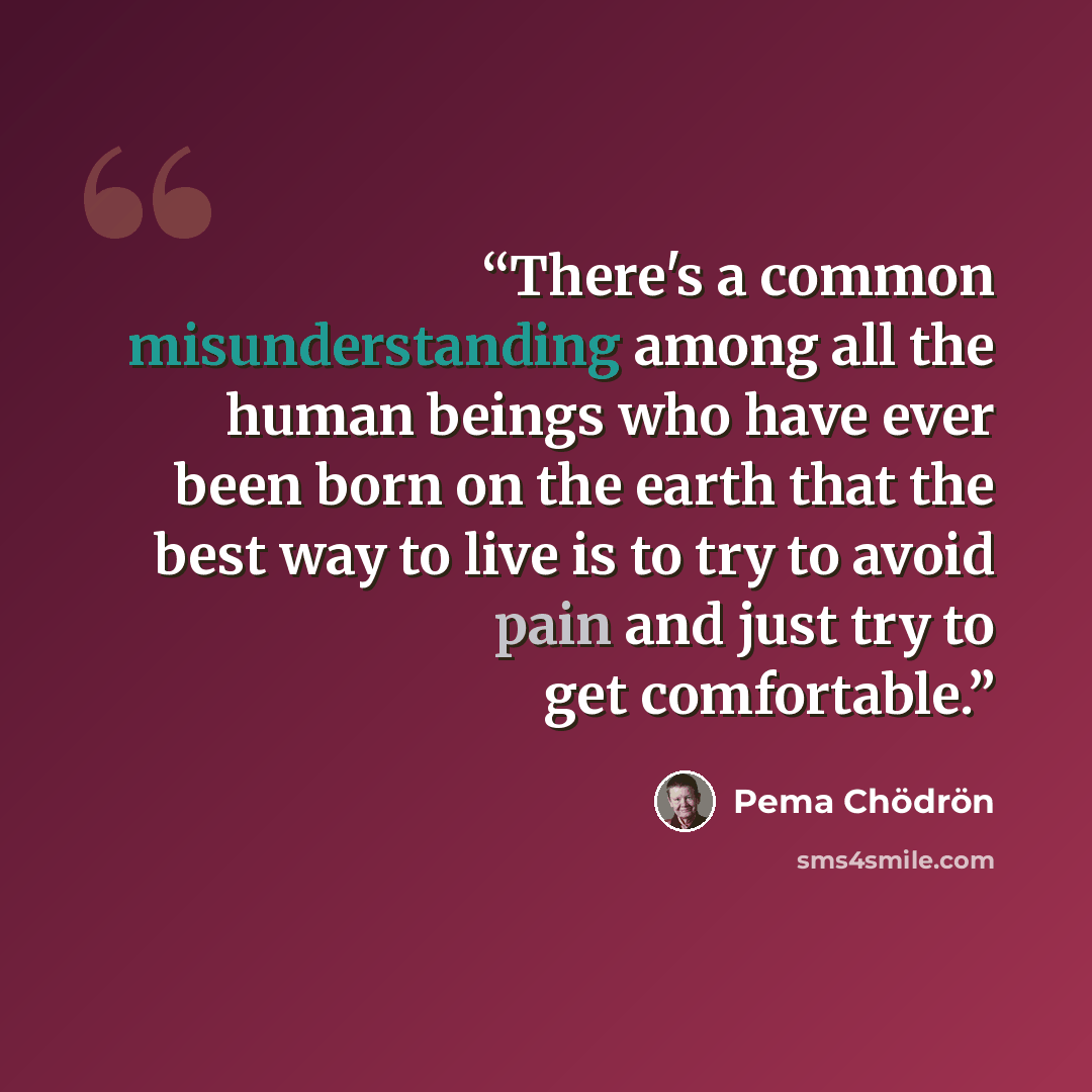 “There's a common misunderstanding among all the human beings who have ever been born on the earth that the best way to live is to try to avoid pain and just try to get comfortable.” quote by Pema Chödrön