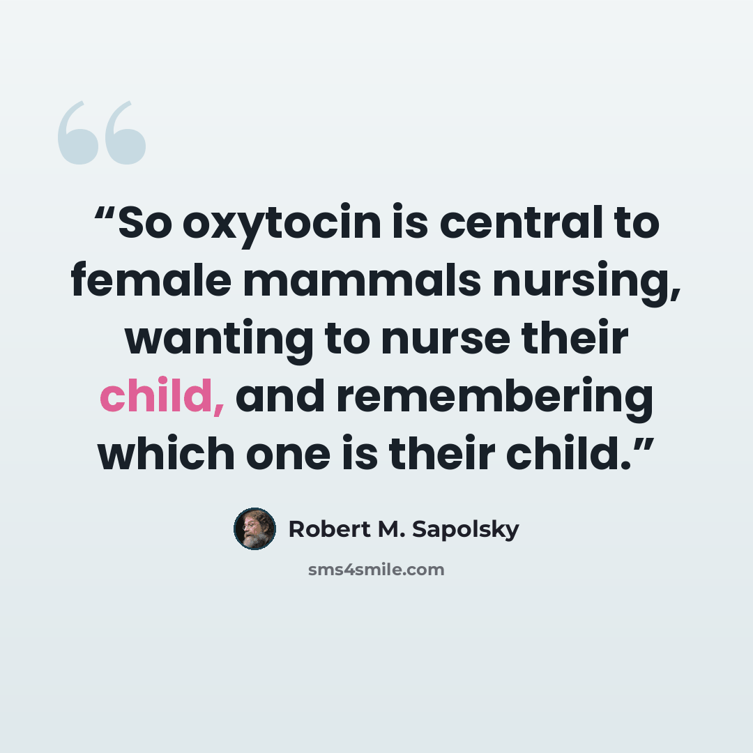 “So oxytocin is central to female mammals nursing, wanting to nurse their child, and remembering which one is their child.” quote by Robert M. Sapolsky