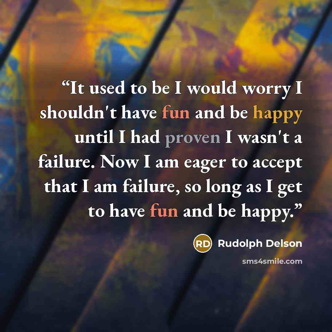 “It used to be I would worry I shouldn't have fun and be happy until I had proven I wasn't a failure. Now I am eager to accept that I am failure, so long as I get to have fun and be happy.” quote by Rudolph Delson