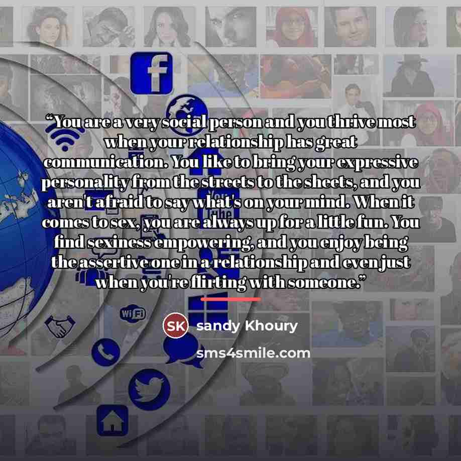 “You are a very social person and you thrive most when your relationship has great communication. You like to bring your expressive personality from the streets to the sheets, and you aren't afraid to say what's on your mind. When it comes to sex, you are always up for a little fun. You find…” quote by sandy Khoury