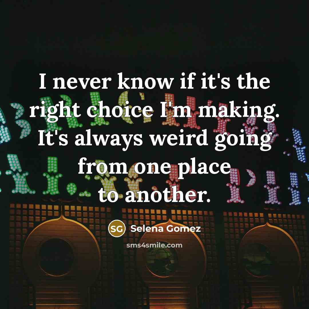 “I never know if it's the right choice I'm making. It's always weird going from one place to another.” quote by Selena Gomez