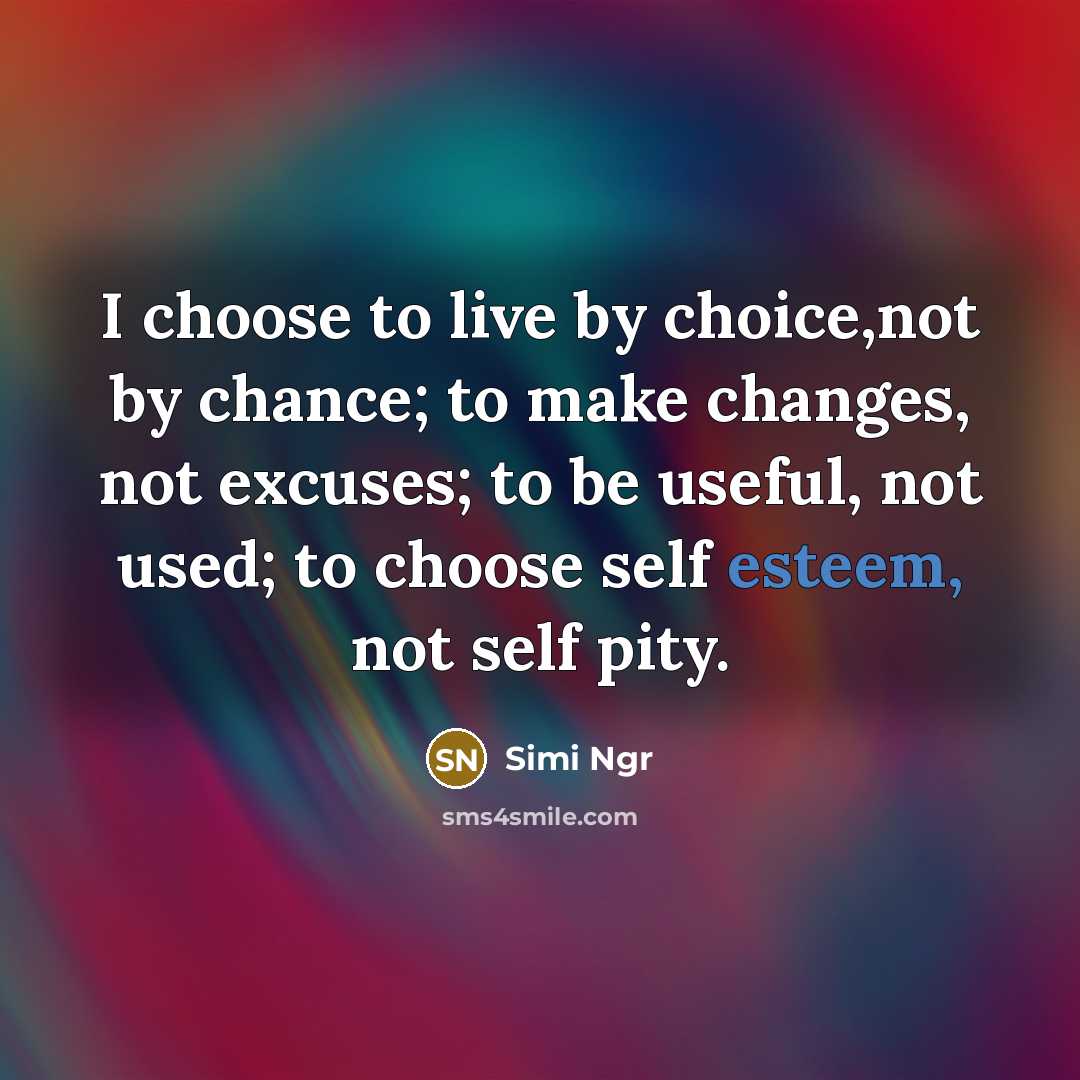 “I choose to live by choice,not by chance; to make changes, not excuses; to be useful, not used; to choose self esteem, not self pity.” quote by Simi Ngr