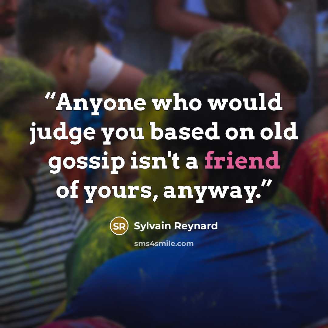 “Anyone who would judge you based on old gossip isn't a friend of yours, anyway.” quote by Sylvain Reynard