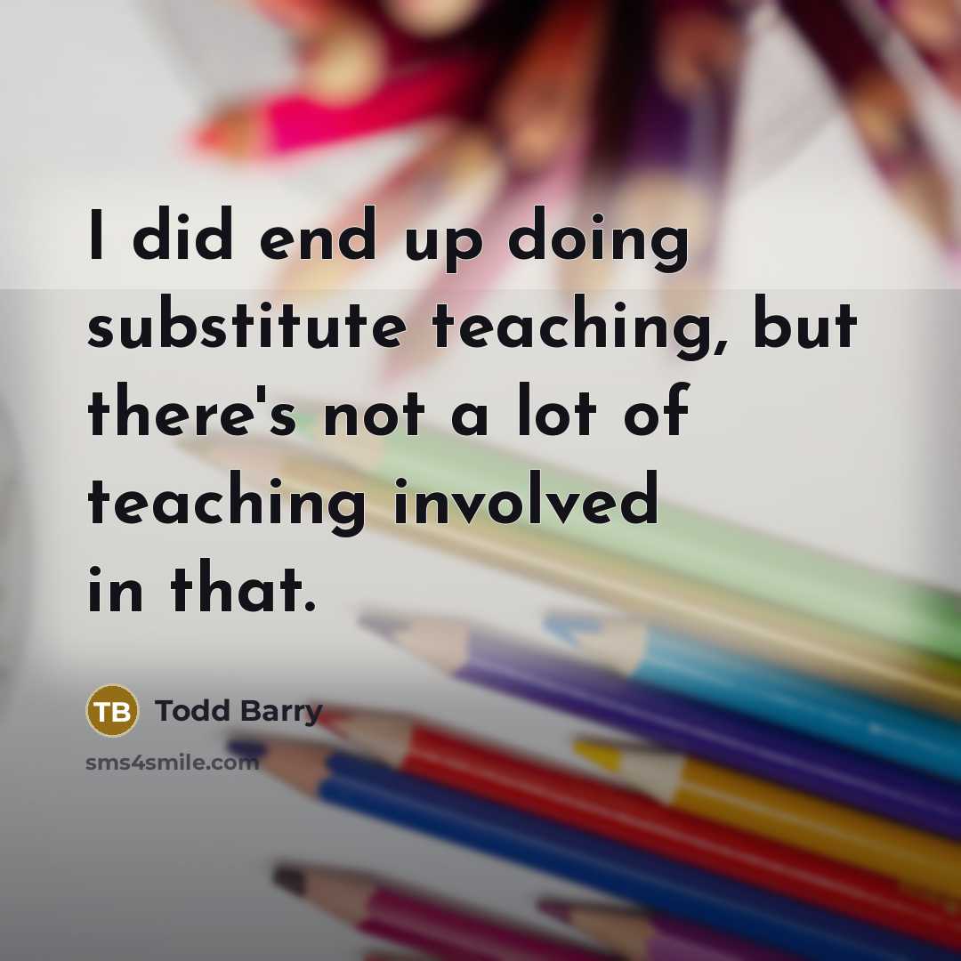 “I did end up doing substitute teaching, but there's not a lot of teaching involved in that.” quote by Todd Barry