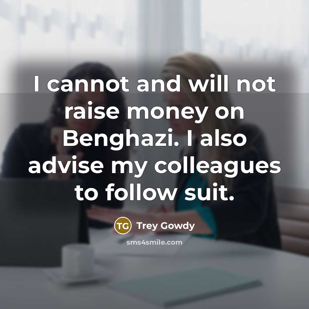 “I cannot and will not raise money on Benghazi. I also advise my colleagues to follow suit.” quote by Trey Gowdy