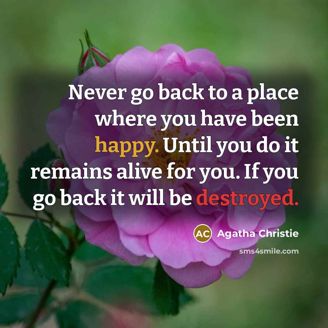 “Never go back to a place where you have been happy. Until you do it remains alive for you. If you go back it will be destroyed.” quote by Agatha Christie