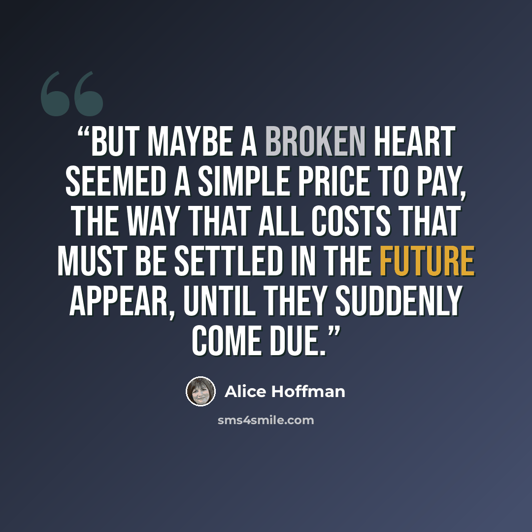 “But maybe a broken heart seemed a simple price to pay, the way that all costs that must be settled in the future appear, until they suddenly come due.” quote by Alice Hoffman