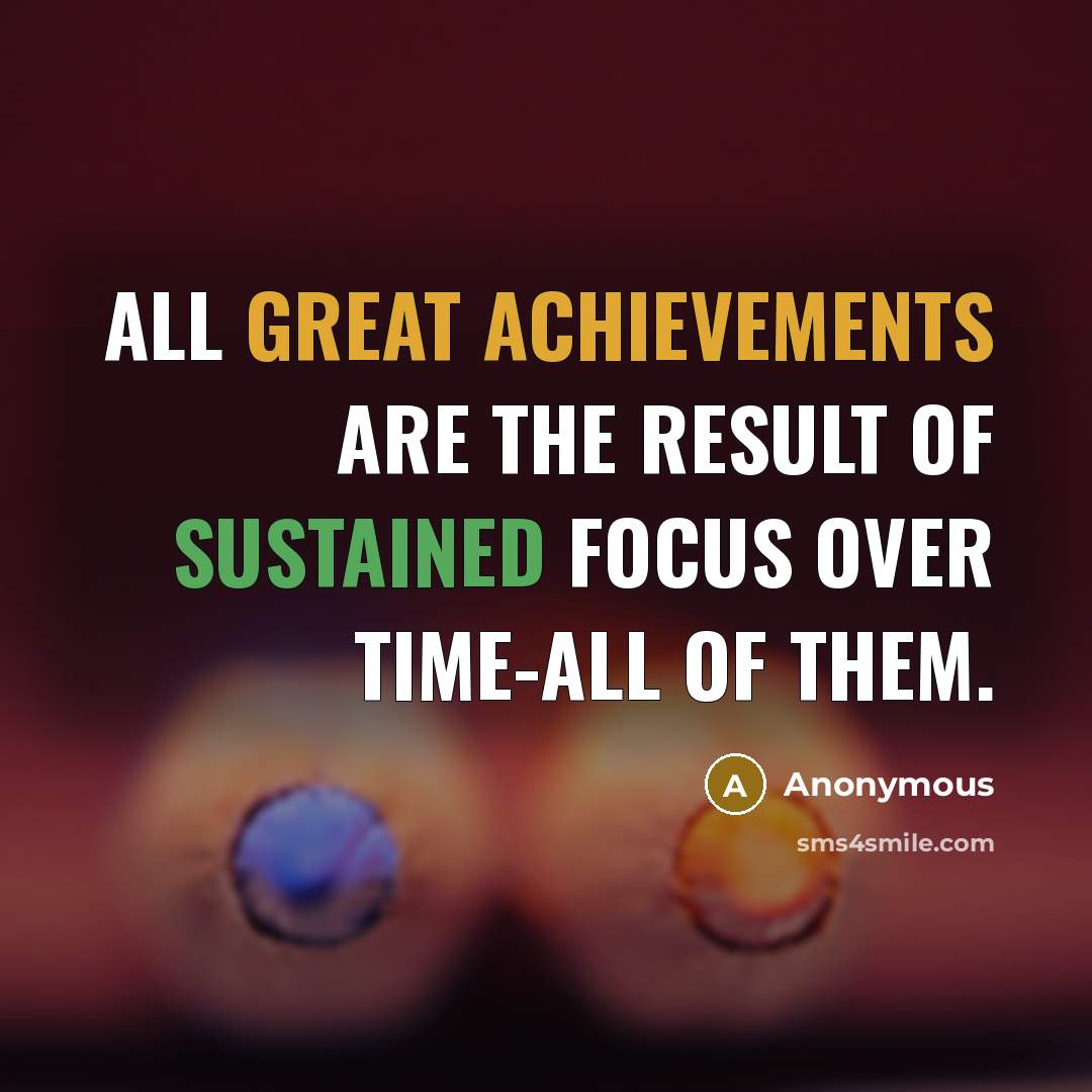 “All great achievements are the result of sustained focus over time-all of them.” quote by Anonymous