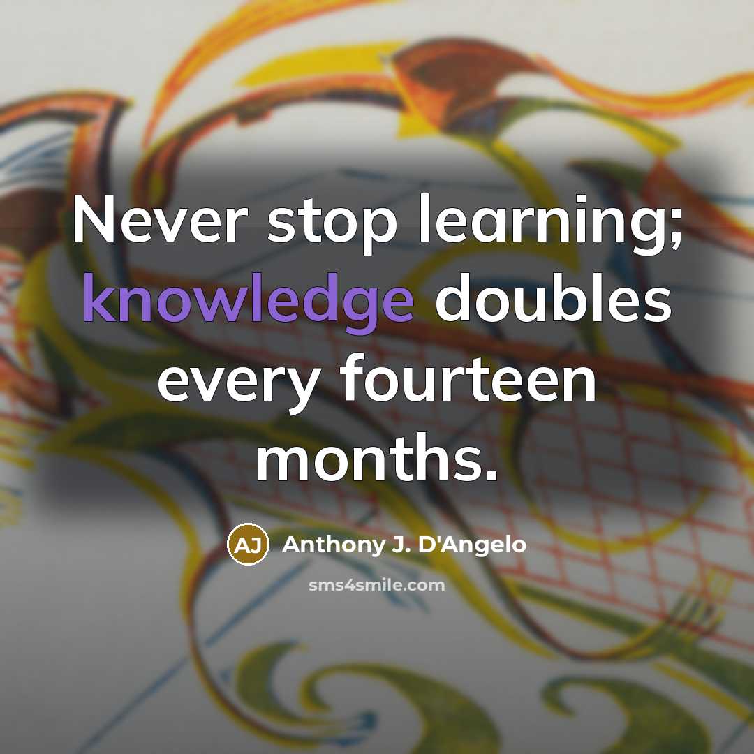 “Never stop learning; knowledge doubles every fourteen months.” quote by Anthony J. D'Angelo
