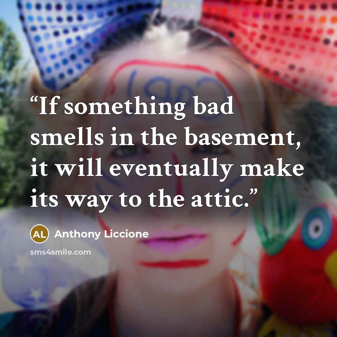 “If something bad smells in the basement, it will eventually make its way to the attic.” quote by Anthony Liccione