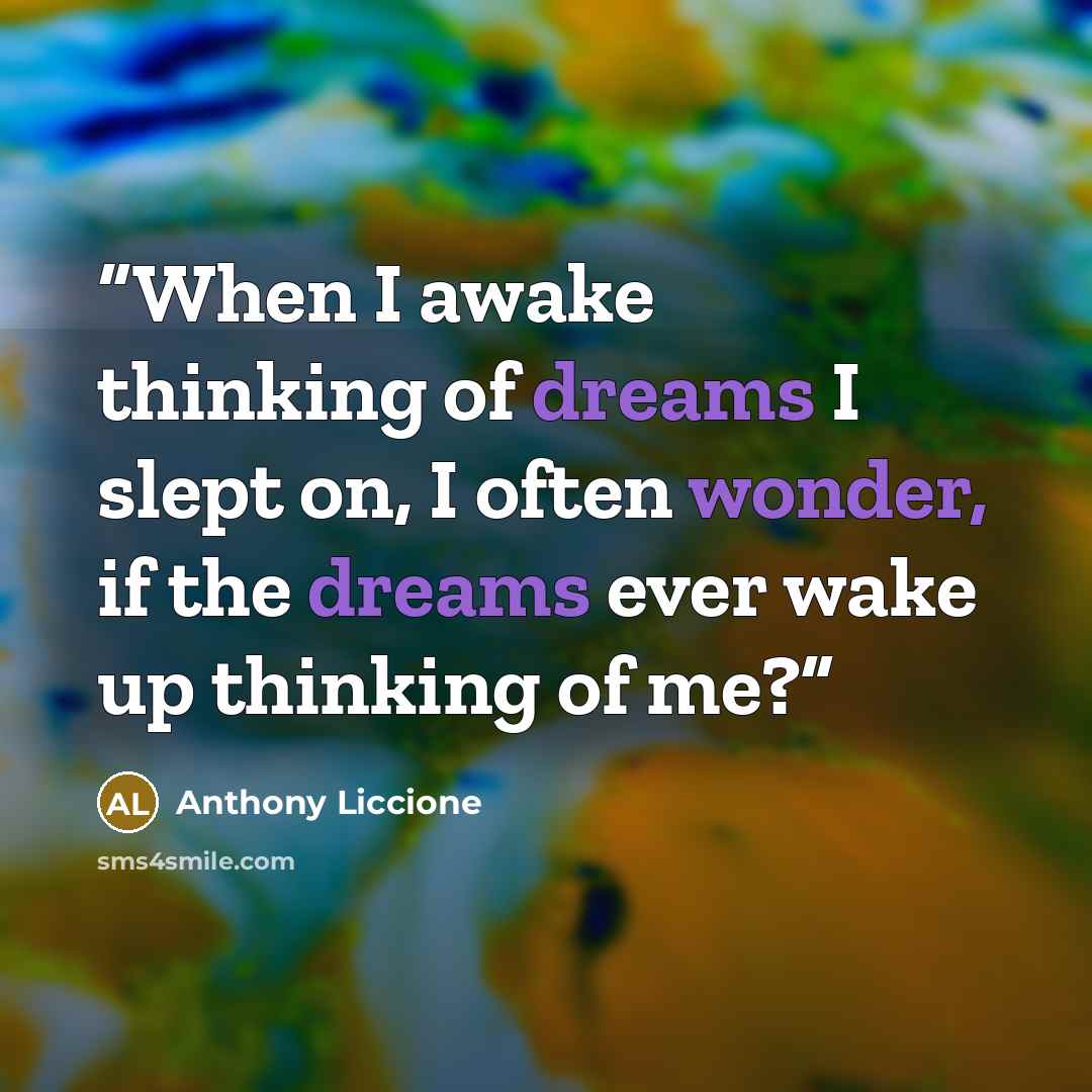 “When I awake thinking of dreams I slept on, I often wonder, if the dreams ever wake up thinking of me?” quote by Anthony Liccione