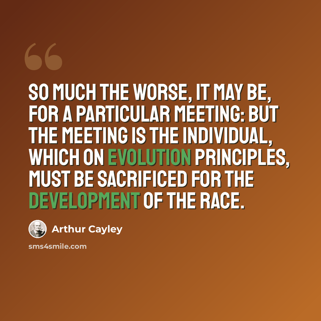 “So much the worse, it may be, for a particular meeting: but the meeting is the individual, which on evolution principles, must be sacrificed for the development of the race.” quote by Arthur Cayley
