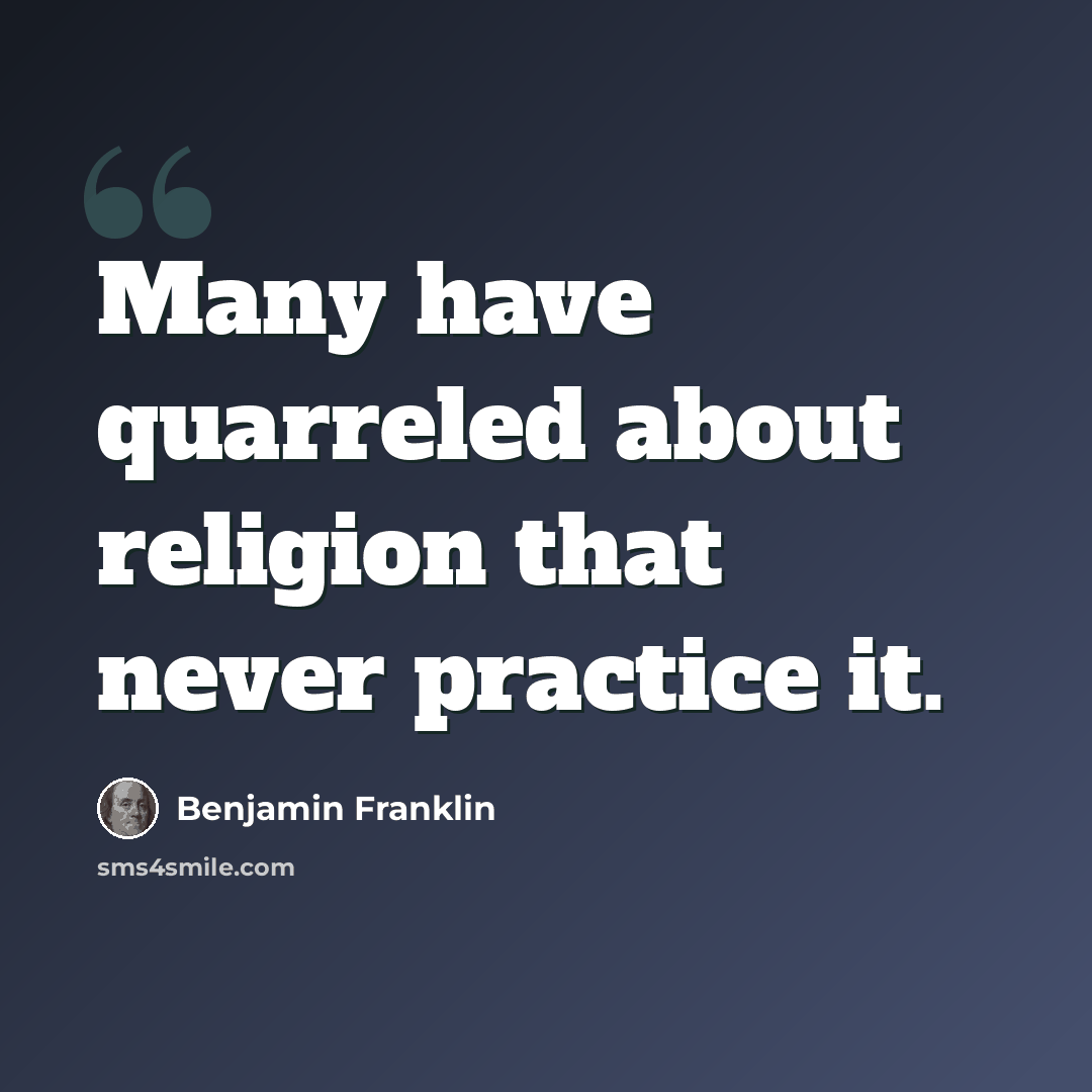“Many have quarreled about religion that never practice it.” quote by Benjamin Franklin