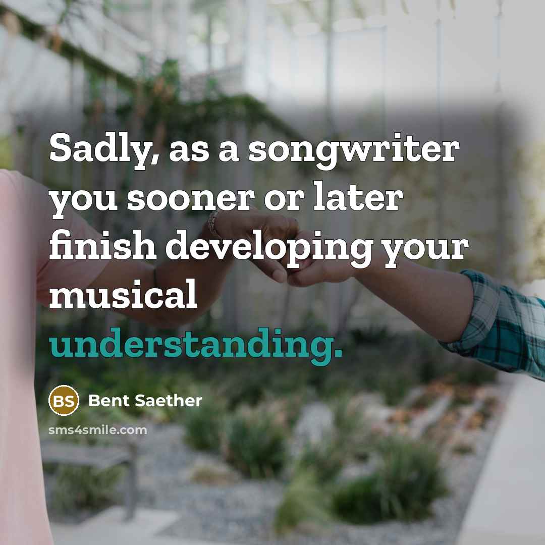“Sadly, as a songwriter you sooner or later finish developing your musical understanding.” quote by Bent Saether