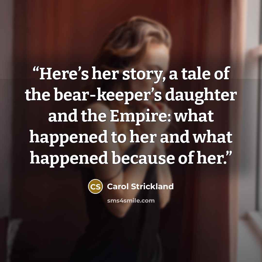 “Here’s her story, a tale of the bear-keeper’s daughter and the Empire: what happened to her and what happened because of her.” quote by Carol Strickland