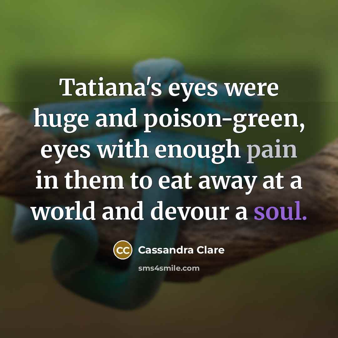 “Tatiana's eyes were huge and poison-green, eyes with enough pain in them to eat away at a world and devour a soul.” quote by Cassandra Clare