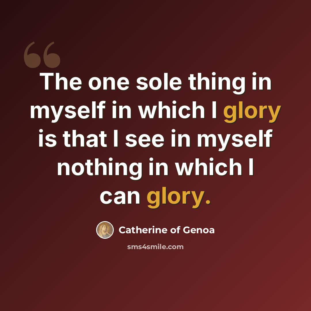 “The one sole thing in myself in which I glory is that I see in myself nothing in which I can glory.” quote by Catherine of Genoa