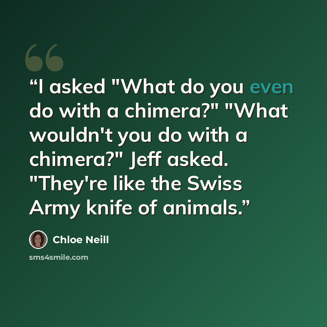 “I asked "What do you even do with a chimera?" "What wouldn't you do with a chimera?" Jeff asked. "They're like the Swiss Army knife of animals.” quote by Chloe Neill