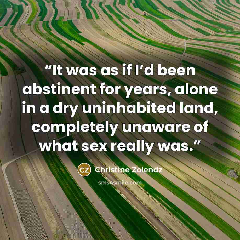 “It was as if I’d been abstinent for years, alone in a dry uninhabited land, completely unaware of what sex really was.” quote by Christine Zolendz