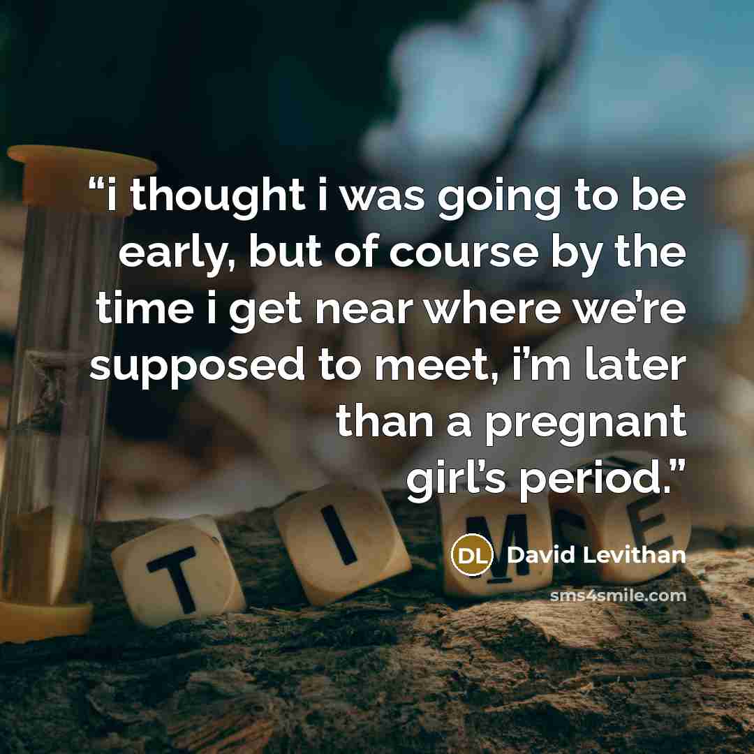 “i thought i was going to be early, but of course by the time i get near where we’re supposed to meet, i’m later than a pregnant girl’s period.” quote by David Levithan