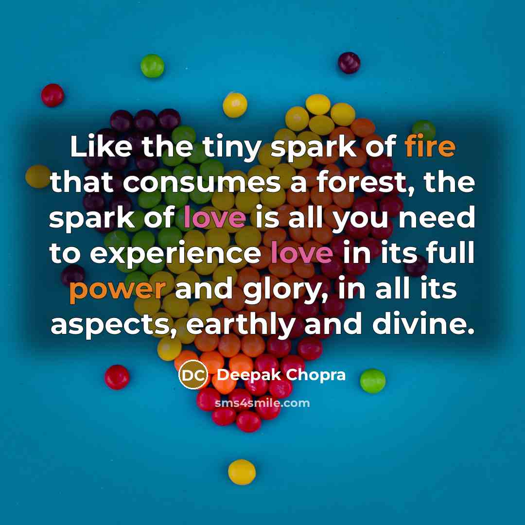 “Like the tiny spark of fire that consumes a forest, the spark of love is all you need to experience love in its full power and glory, in all its aspects, earthly and divine.” quote by Deepak Chopra