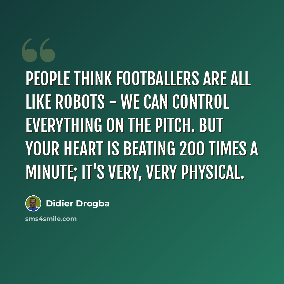 “People think footballers are all like robots - we can control everything on the pitch. But your heart is beating 200 times a minute; it's very, very physical.” quote by Didier Drogba