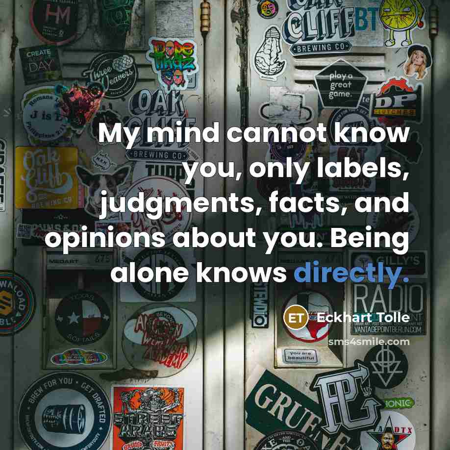 “My mind cannot know you, only labels, judgments, facts, and opinions about you. Being alone knows directly.” quote by Eckhart Tolle
