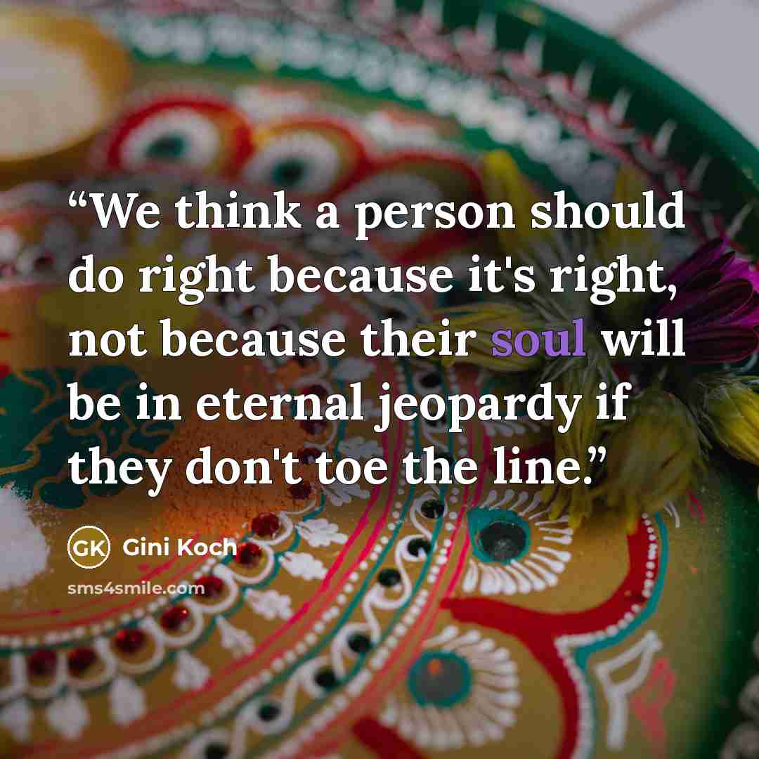 “We think a person should do right because it's right, not because their soul will be in eternal jeopardy if they don't toe the line.” quote by Gini Koch
