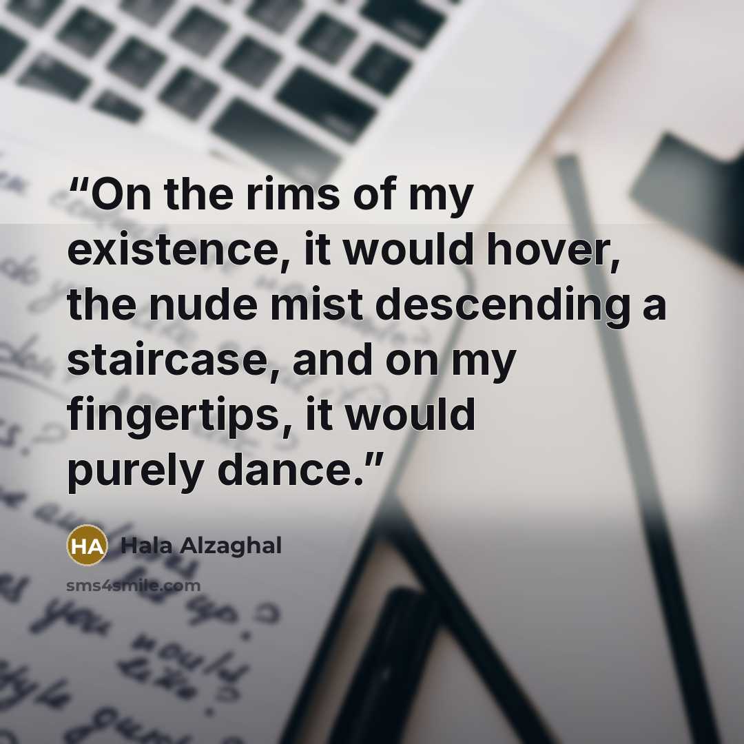 “On the rims of my existence, it would hover, the nude mist descending a staircase, and on my fingertips, it would purely dance.” quote by Hala Alzaghal