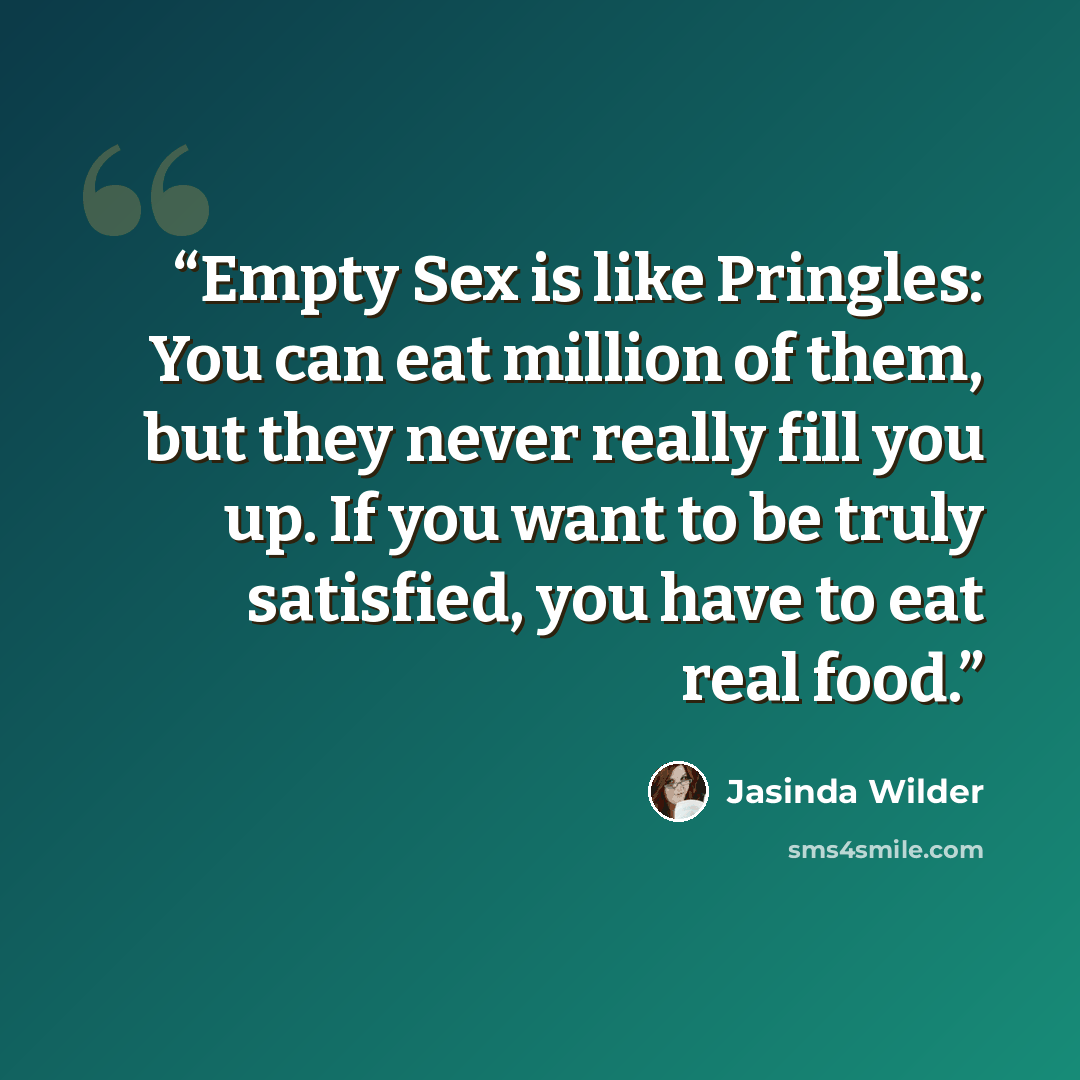 “Empty Sex is like Pringles: You can eat million of them, but they never really fill you up. If you want to be truly satisfied, you have to eat real food.” quote by Jasinda Wilder