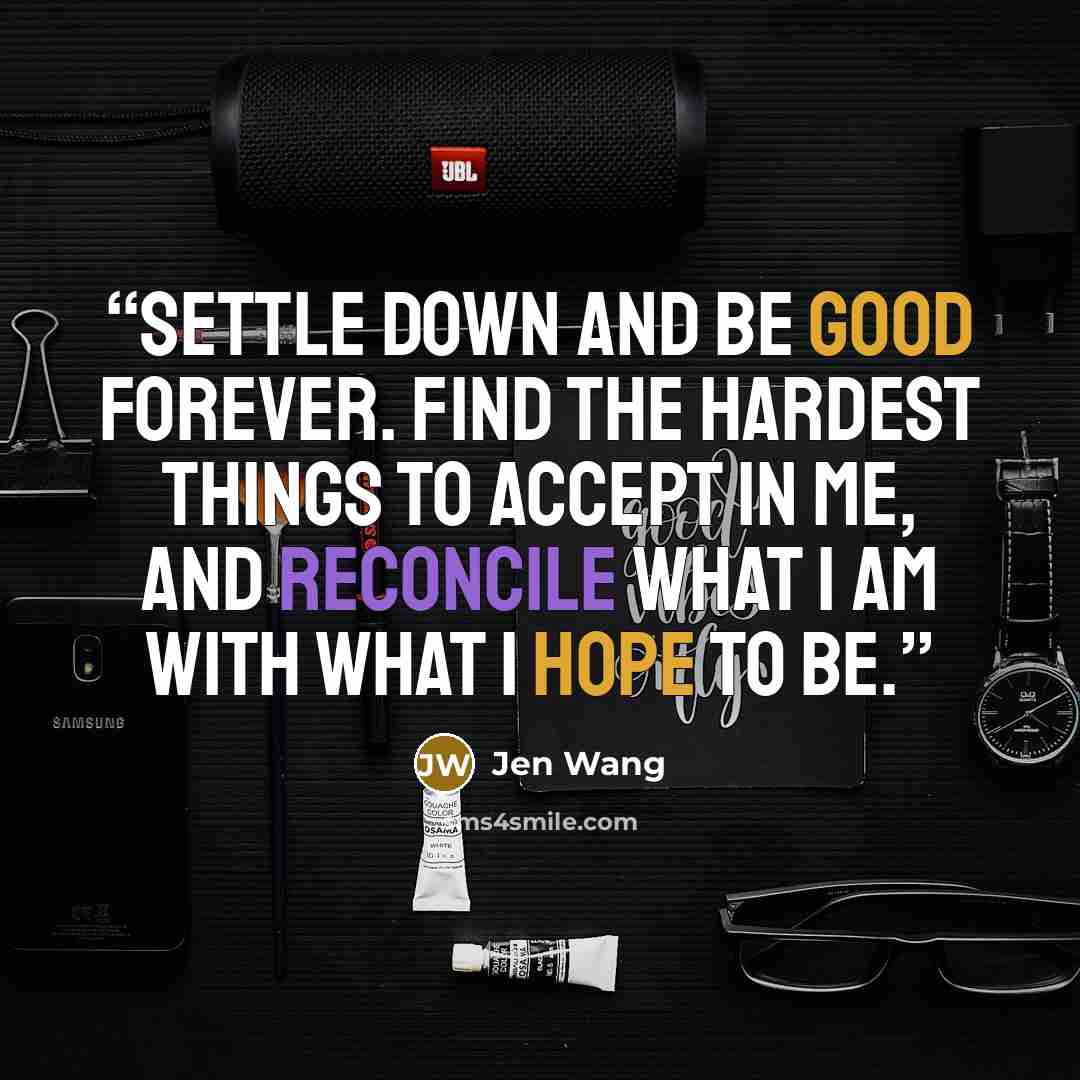 “Settle down and be Good forever. Find the hardest things to accept in me, and reconcile what I am with what I hope to be.” quote by Jen Wang