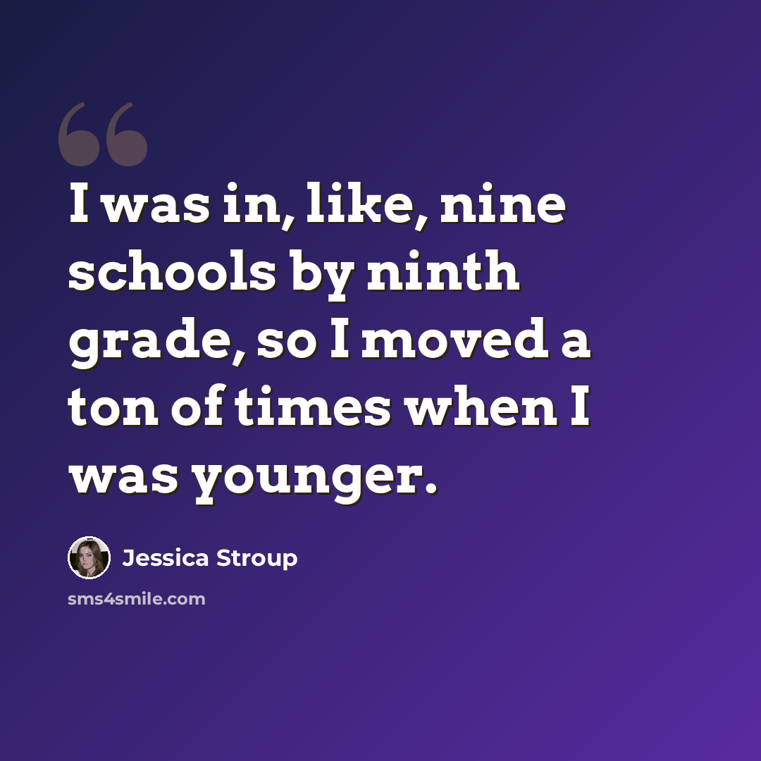 “I was in, like, nine schools by ninth grade, so I moved a ton of times when I was younger.” quote by Jessica Stroup