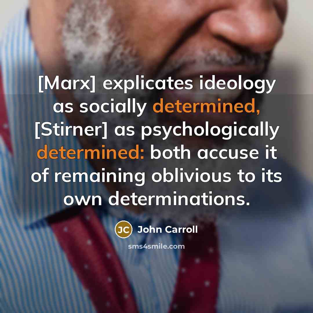 “[Marx] explicates ideology as socially determined, [Stirner] as psychologically determined: both accuse it of remaining oblivious to its own determinations.” quote by John Carroll
