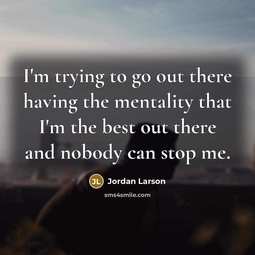“I'm trying to go out there having the mentality that I'm the best out there and nobody can stop me.” quote by Jordan Larson