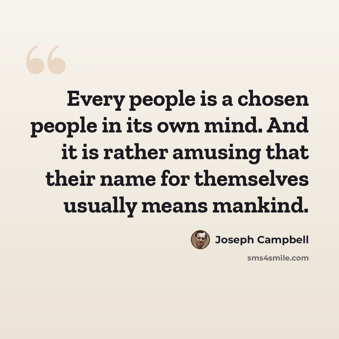 “Every people is a chosen people in its own mind. And it is rather amusing that their name for themselves usually means mankind.” quote by Joseph Campbell