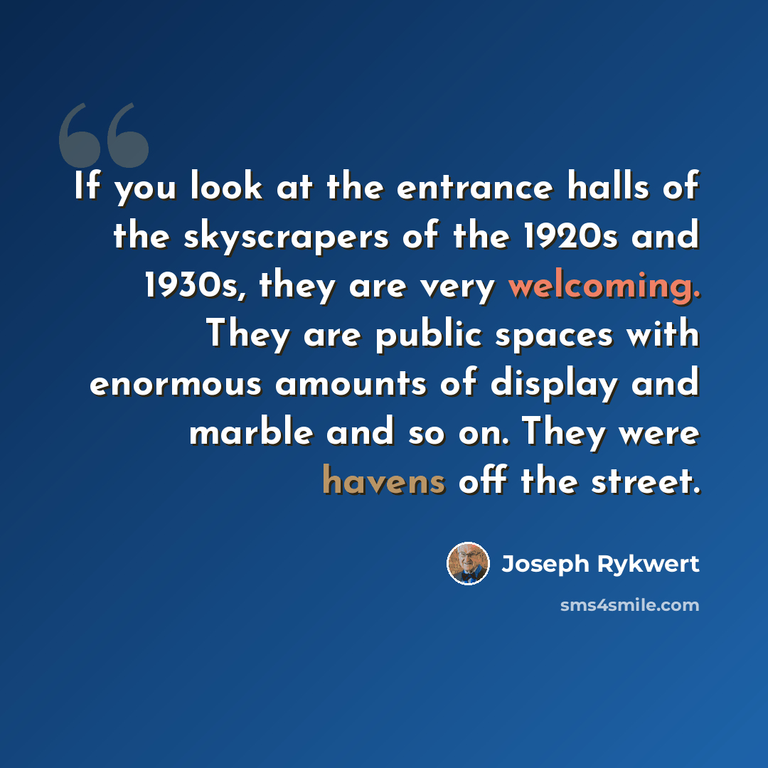 “If you look at the entrance halls of the skyscrapers of the 1920s and 1930s, they are very welcoming. They are public spaces with enormous amounts of display and marble and so on. They were havens off the street.” quote by Joseph Rykwert