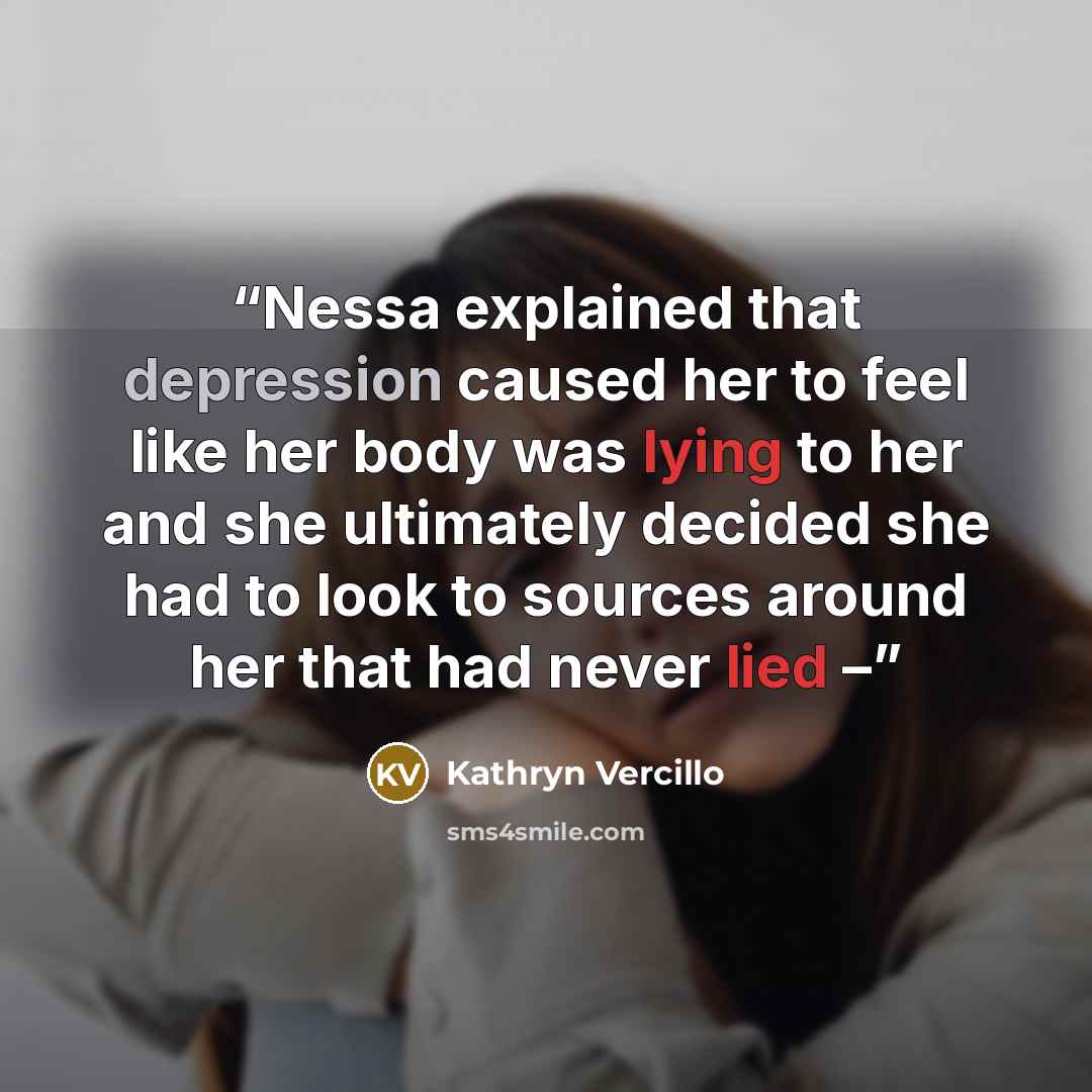 “Nessa explained that depression caused her to feel like her body was lying to her and she ultimately decided she had to look to sources around her that had never lied –” quote by Kathryn Vercillo