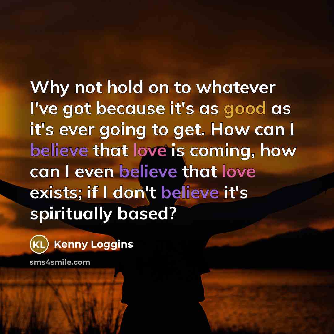“Why not hold on to whatever I've got because it's as good as it's ever going to get. How can I believe that love is coming, how can I even believe that love exists; if I don't believe it's spiritually based?” quote by Kenny Loggins