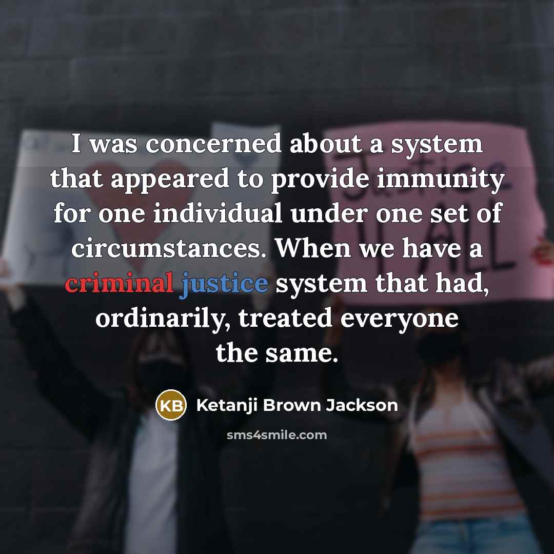 “I was concerned about a system that appeared to provide immunity for one individual under one set of circumstances. When we have a criminal justice system that had, ordinarily, treated everyone the same.” quote by Ketanji Brown Jackson
