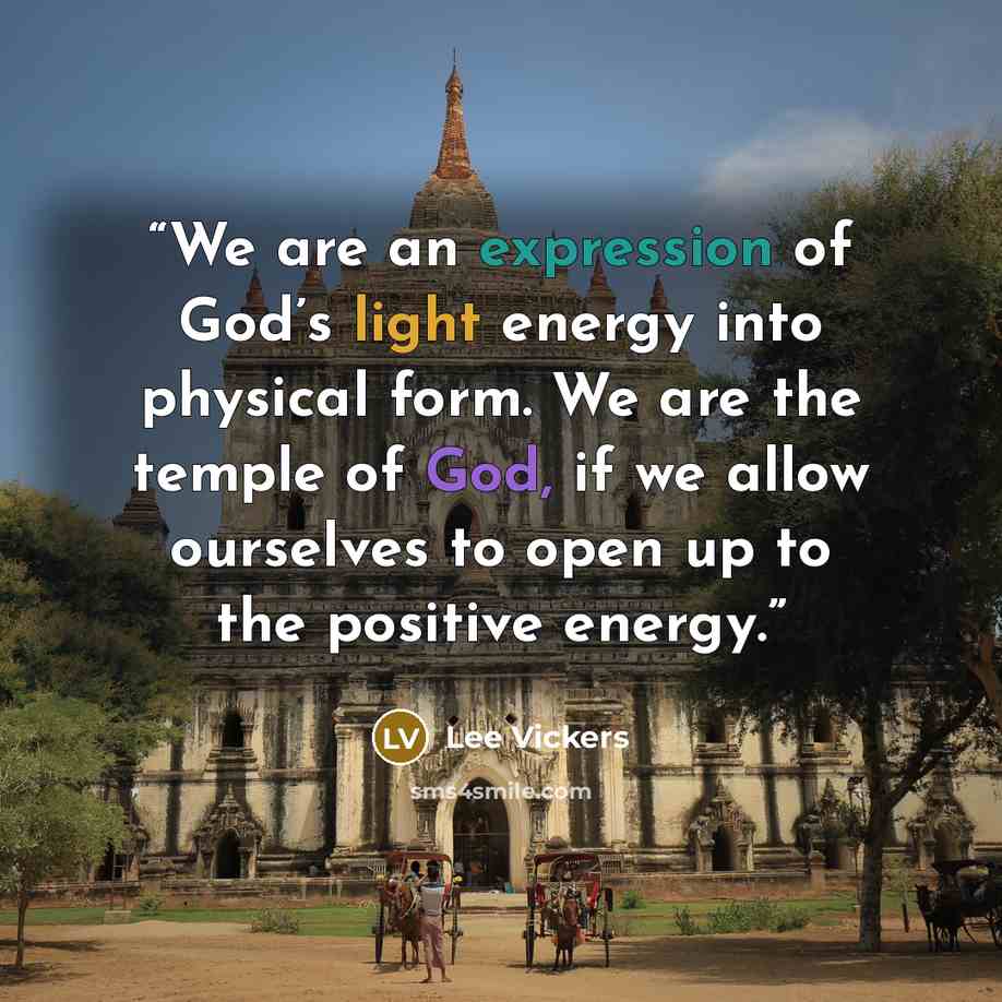 “We are an expression of God’s light energy into physical form. We are the temple of God, if we allow ourselves to open up to the positive energy.” quote by Lee Vickers