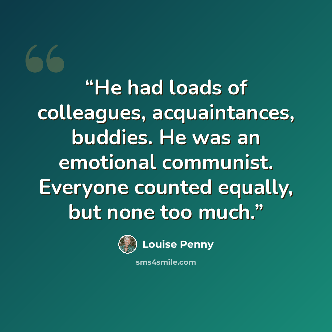 “He had loads of colleagues, acquaintances, buddies. He was an emotional communist. Everyone counted equally, but none too much.” quote by Louise Penny
