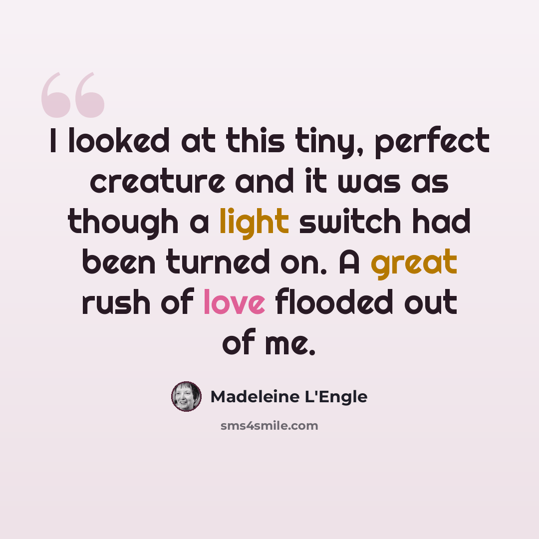 “I looked at this tiny, perfect creature and it was as though a light switch had been turned on. A great rush of love flooded out of me.” quote by Madeleine L'Engle
