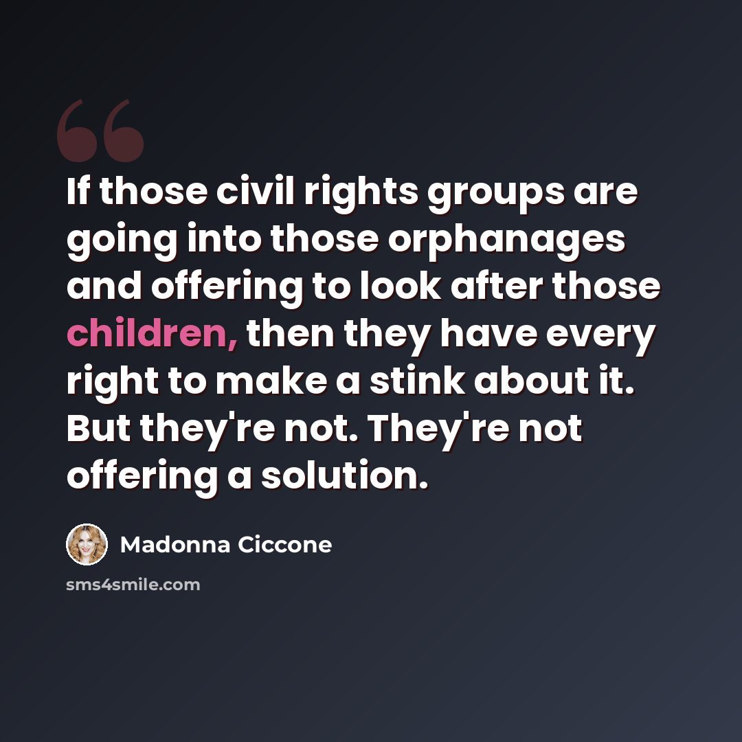 “If those civil rights groups are going into those orphanages and offering to look after those children, then they have every right to make a stink about it. But they're not. They're not offering a solution.” quote by Madonna Ciccone