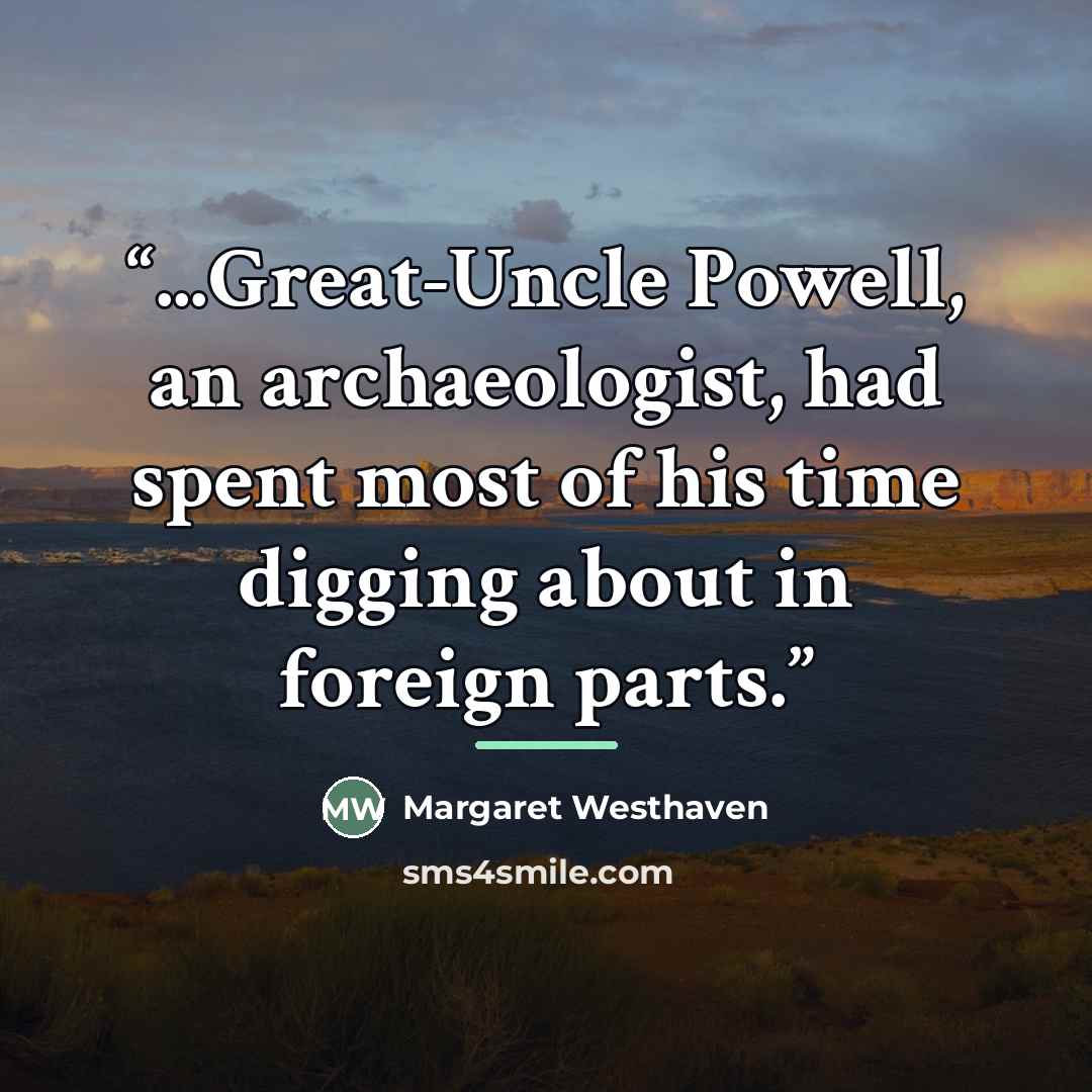 “...Great-Uncle Powell, an archaeologist, had spent most of his time digging about in foreign parts.” quote by Margaret Westhaven