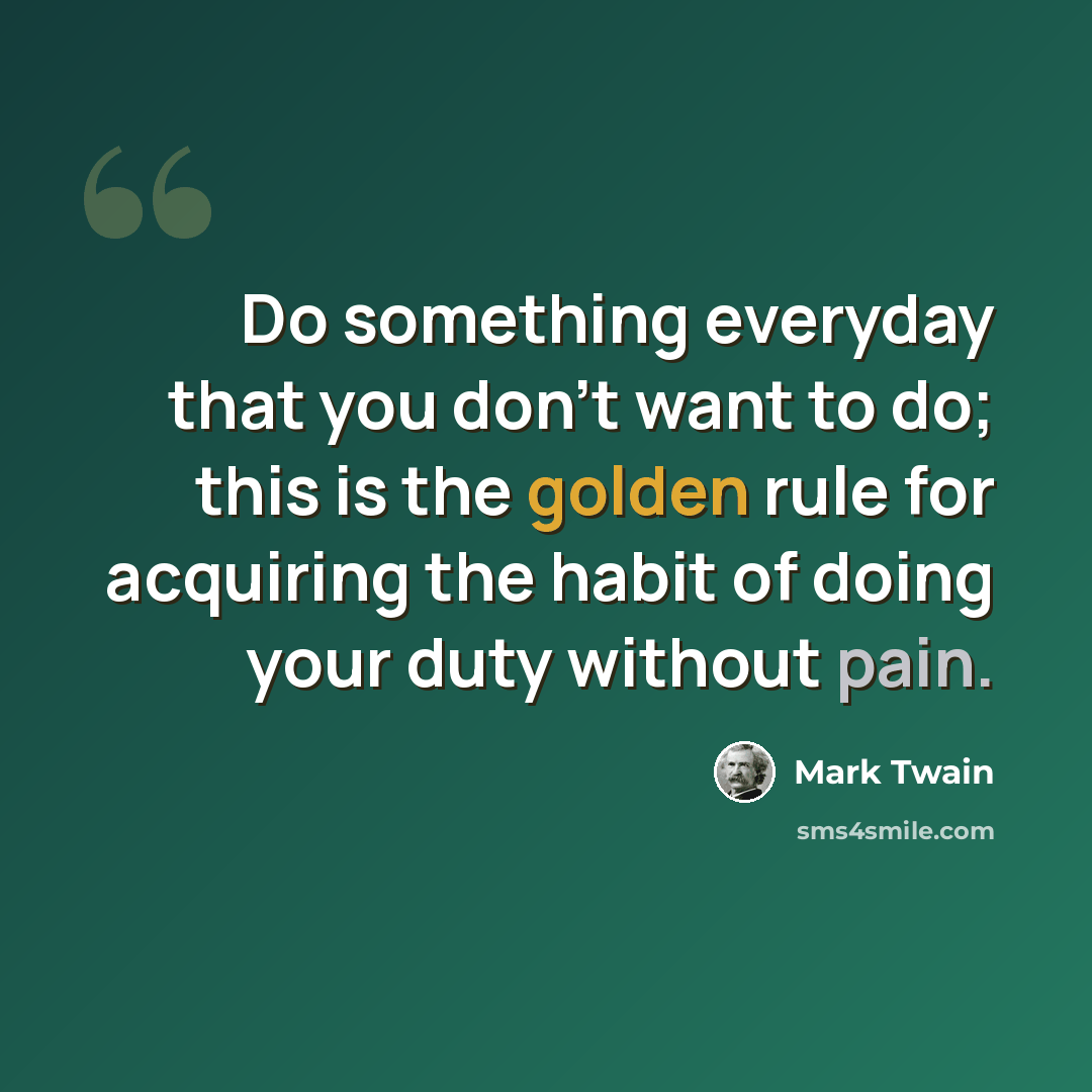 “Do something everyday that you don't want to do; this is the golden rule for acquiring the habit of doing your duty without pain.” quote by Mark Twain