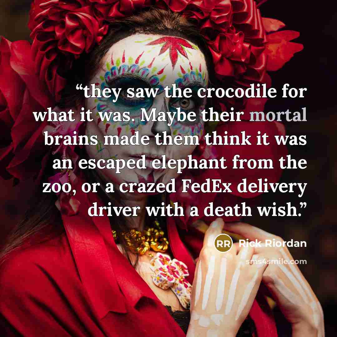 “they saw the crocodile for what it was. Maybe their mortal brains made them think it was an escaped elephant from the zoo, or a crazed FedEx delivery driver with a death wish.” quote by Rick Riordan
