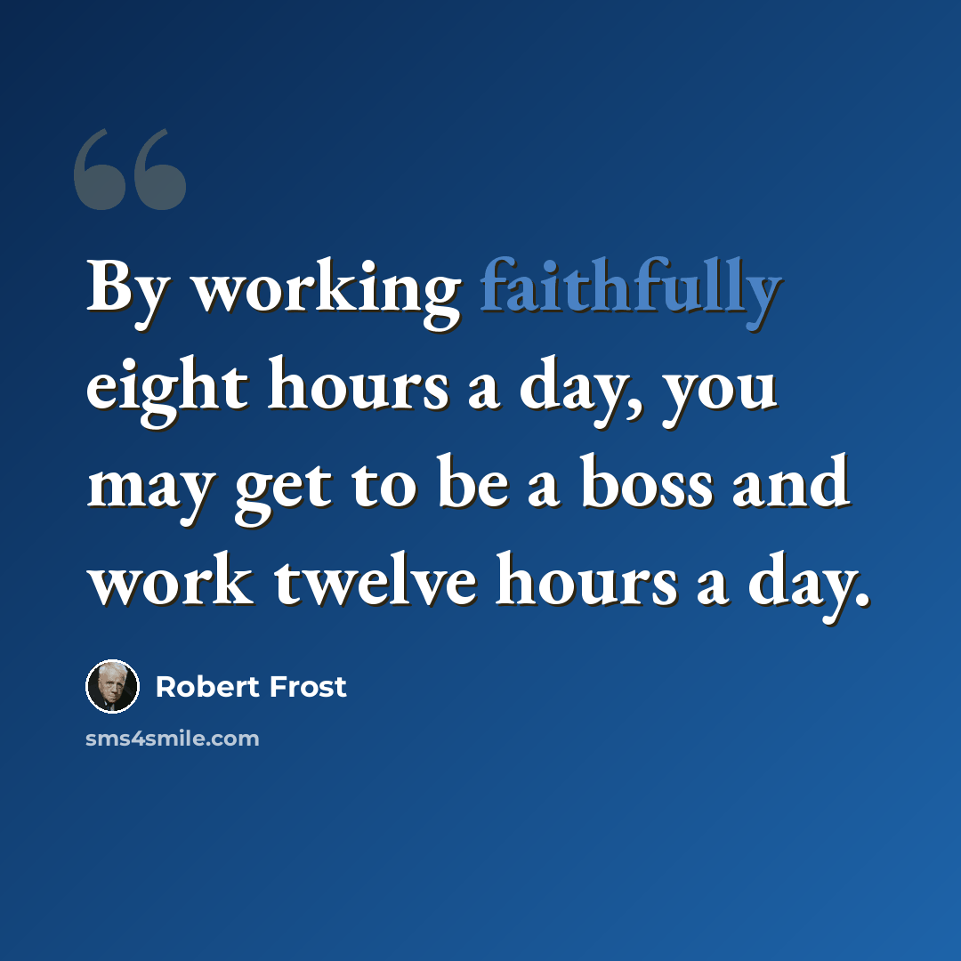 “By working faithfully eight hours a day, you may get to be a boss and work twelve hours a day.” quote by Robert Frost