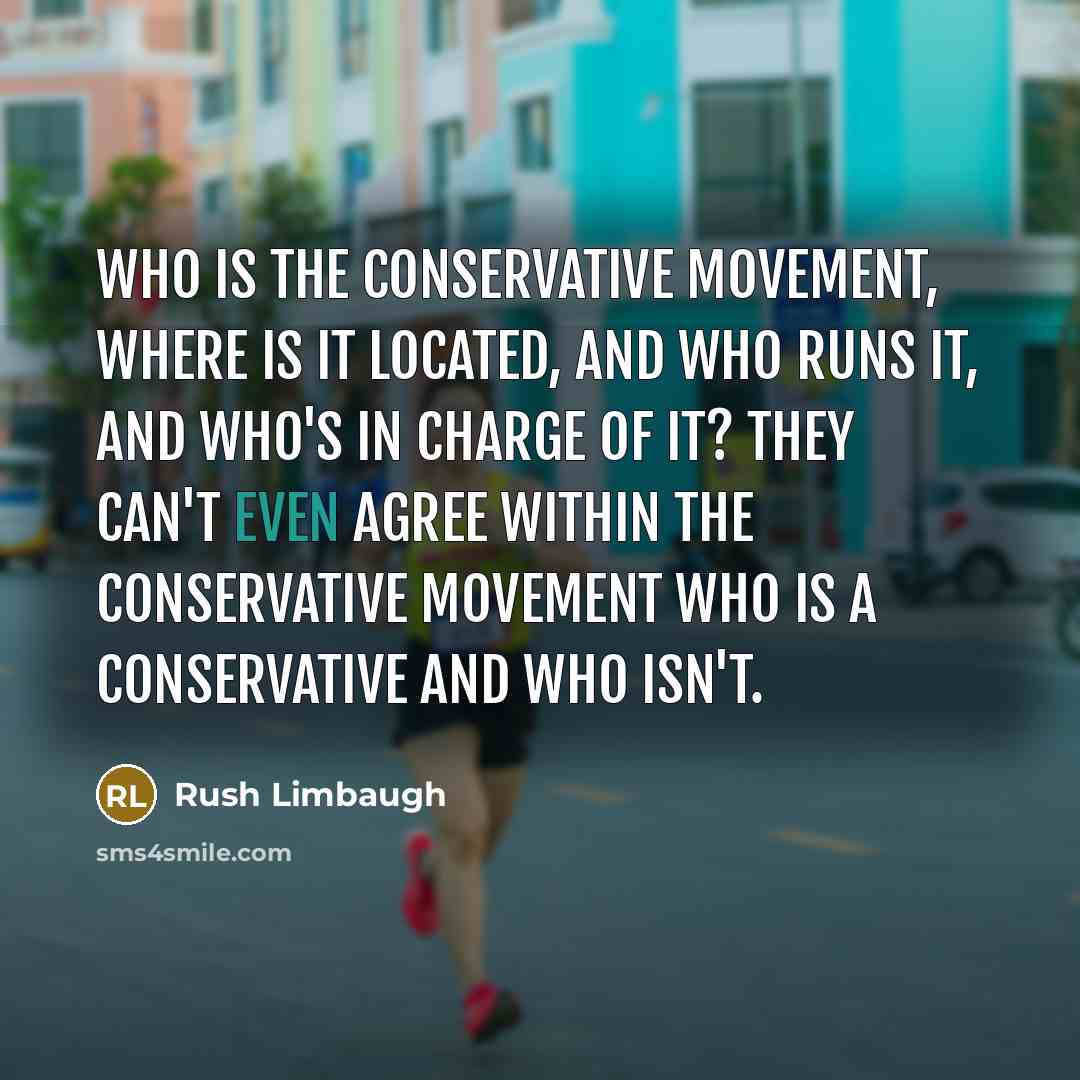 “Who is the conservative movement, where is it located, and who runs it, and who's in charge of it? They can't even agree within the conservative movement who is a conservative and who isn't.” quote by Rush Limbaugh