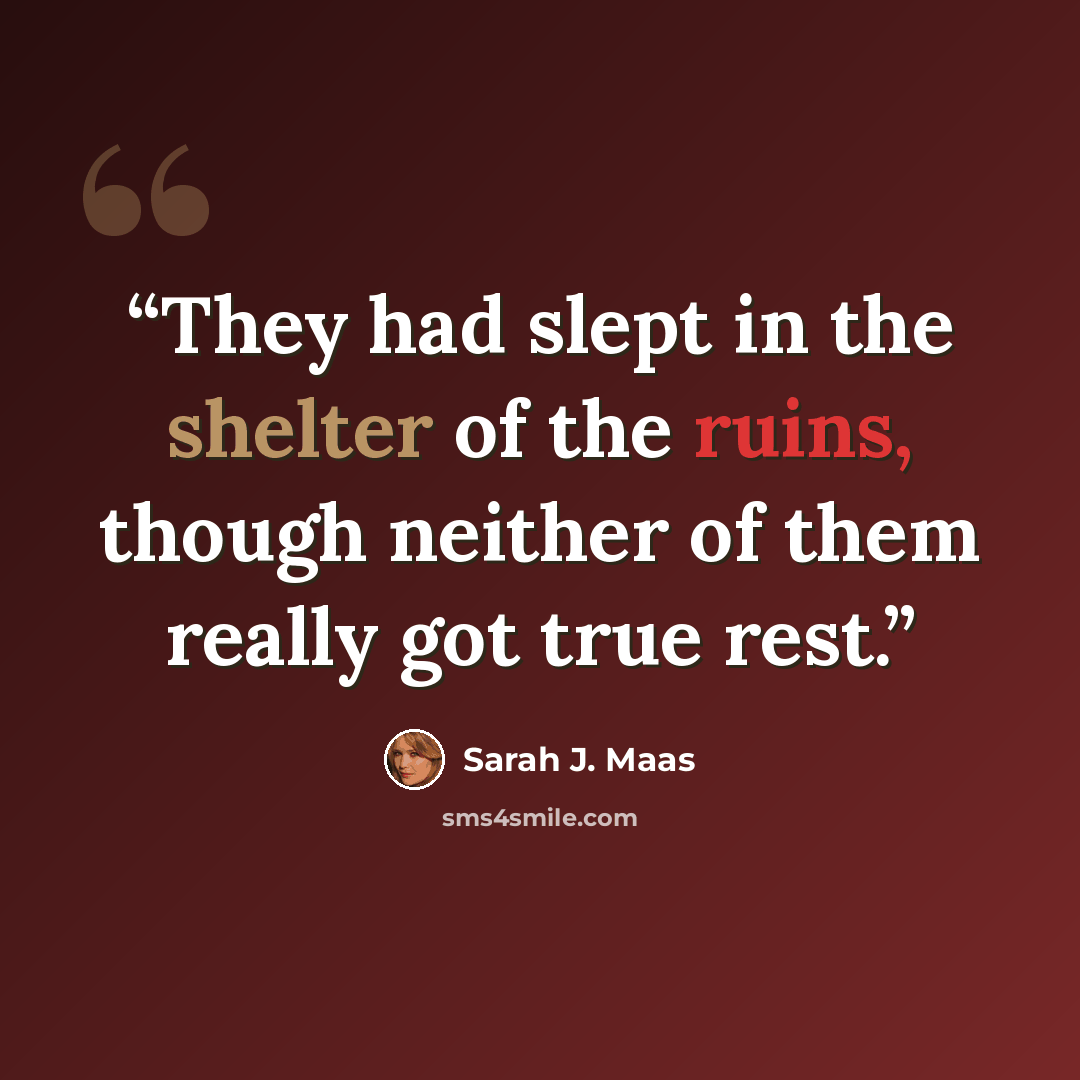 “They had slept in the shelter of the ruins, though neither of them really got true rest.” quote by Sarah J. Maas
